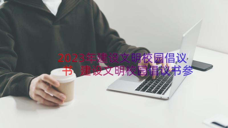 2023年建设文明校园倡议书 建设文明校园倡议书参考(大全8篇)