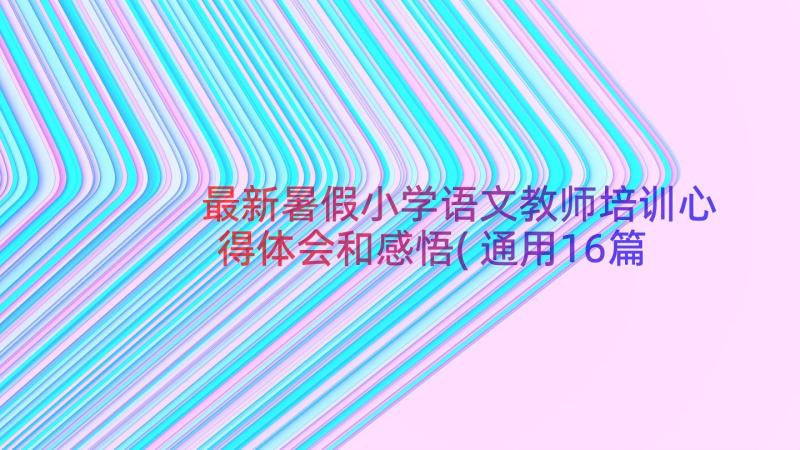 最新暑假小学语文教师培训心得体会和感悟(通用16篇)