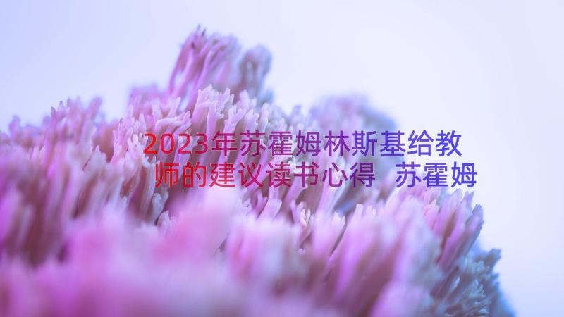 2023年苏霍姆林斯基给教师的建议读书心得 苏霍姆林斯基给教师的建议读书笔记(优秀8篇)