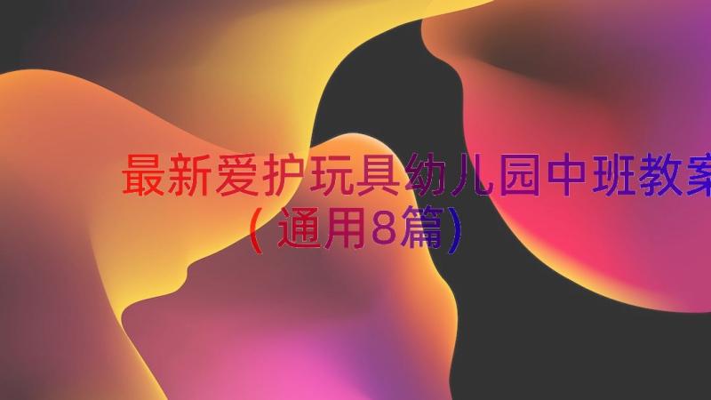 最新爱护玩具幼儿园中班教案(通用8篇)