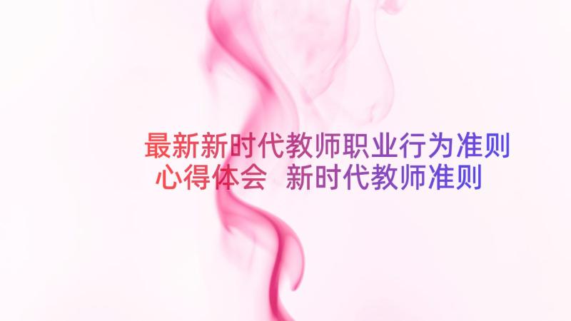 最新新时代教师职业行为准则心得体会 新时代教师准则的心得体会(优秀15篇)