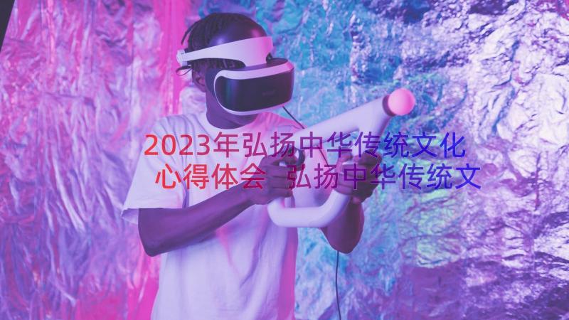 2023年弘扬中华传统文化心得体会 弘扬中华传统文化学习心得(优秀8篇)