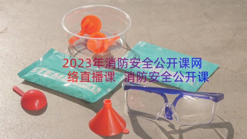 2023年消防安全公开课网络直播课 消防安全公开课网络直播活动心得体会(模板8篇)