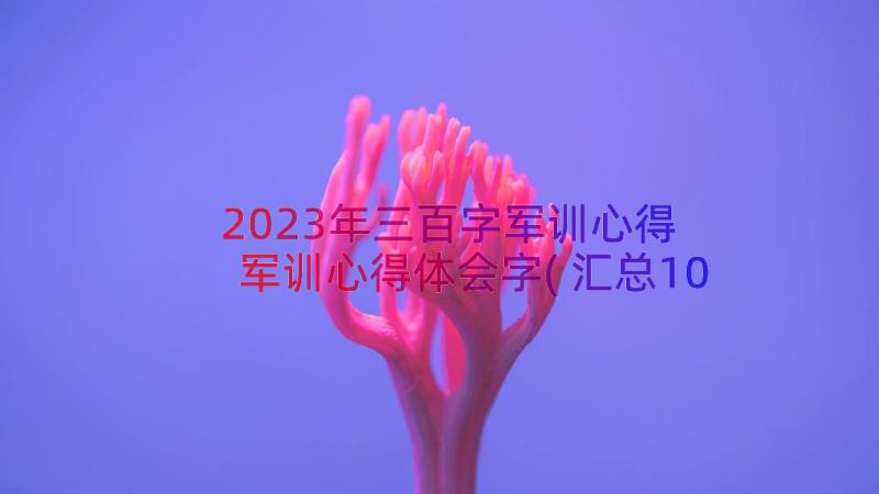 2023年三百字军训心得 军训心得体会字(汇总10篇)