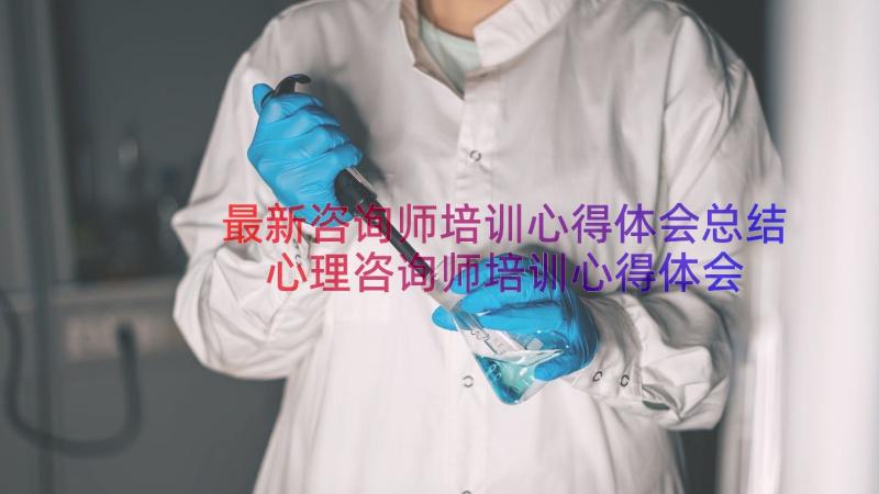 最新咨询师培训心得体会总结 心理咨询师培训心得体会(优秀9篇)