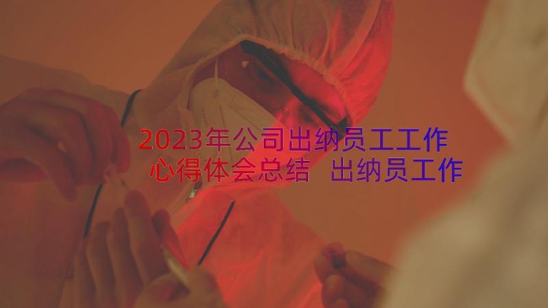 2023年公司出纳员工工作心得体会总结 出纳员工作心得体会(汇总8篇)