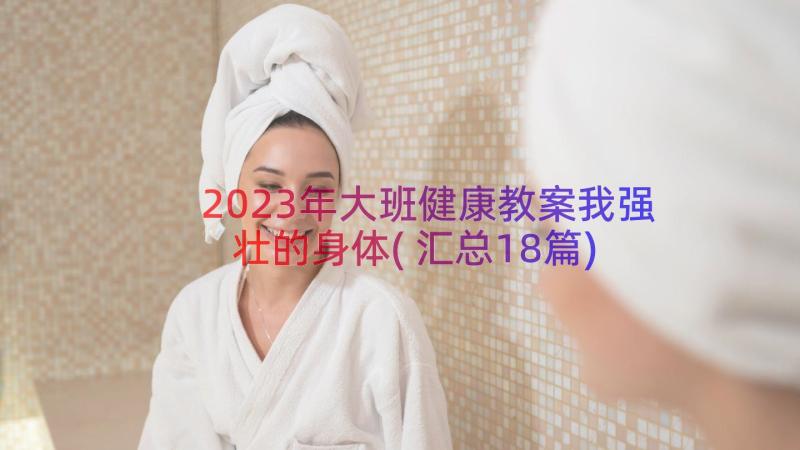 2023年大班健康教案我强壮的身体(汇总18篇)