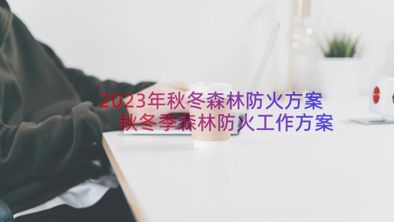 2023年秋冬森林防火方案 秋冬季森林防火工作方案(精选7篇)