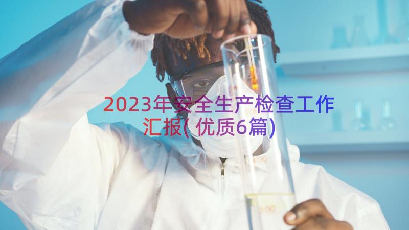 2023年安全生产检查工作汇报(优质6篇)