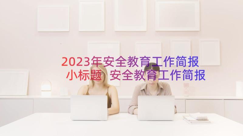 2023年安全教育工作简报小标题 安全教育工作简报(大全8篇)