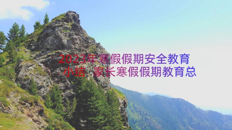 2023年寒假假期安全教育小结 家长寒假假期教育总结(优秀8篇)