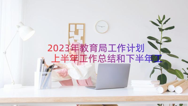 2023年教育局工作计划 上半年工作总结和下半年工作计划(大全7篇)