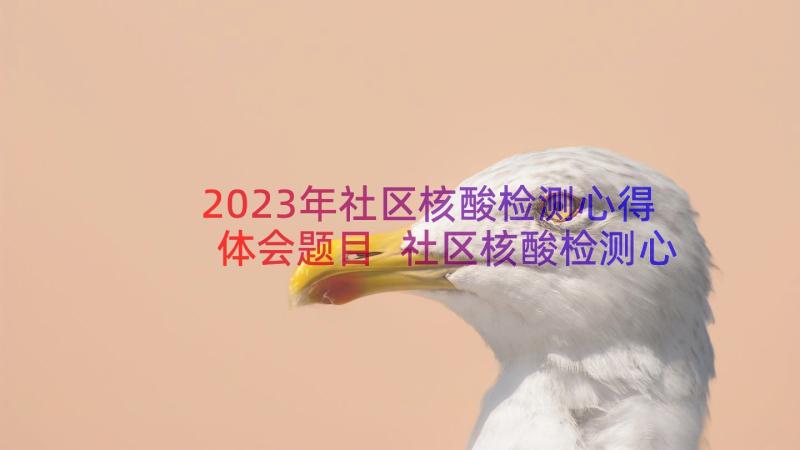 2023年社区核酸检测心得体会题目 社区核酸检测心得体会(优秀8篇)