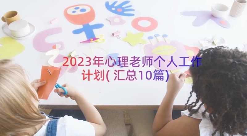 2023年心理老师个人工作计划(汇总10篇)