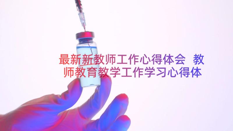 最新新教师工作心得体会 教师教育教学工作学习心得体会(通用8篇)