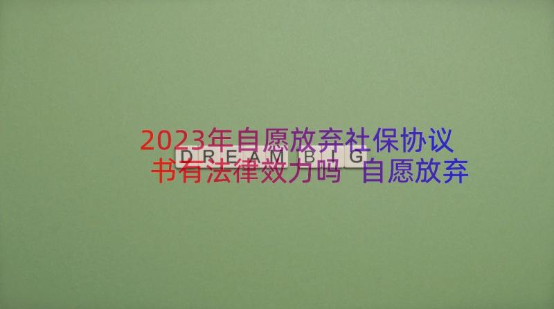 2023年自愿放弃社保协议书有法律效力吗 自愿放弃社保协议书(模板8篇)