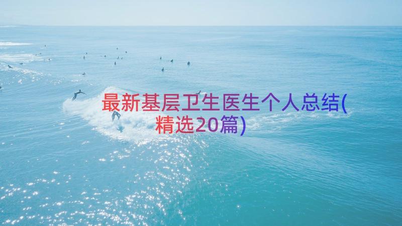 最新基层卫生医生个人总结(精选20篇)