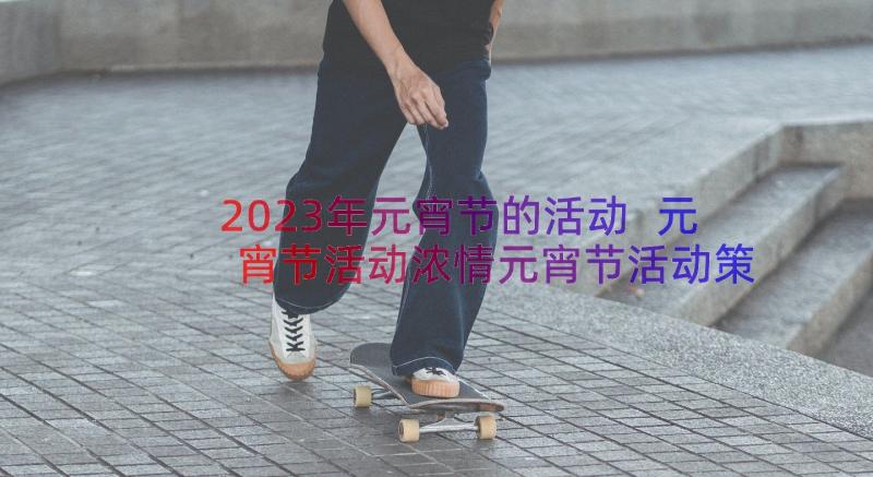 2023年元宵节的活动 元宵节活动浓情元宵节活动策划方案(优秀13篇)