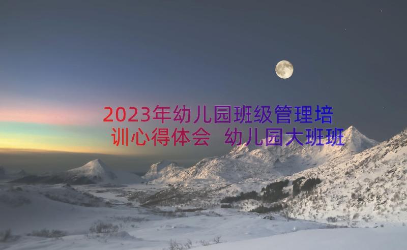 2023年幼儿园班级管理培训心得体会 幼儿园大班班级管理心得体会(优质13篇)