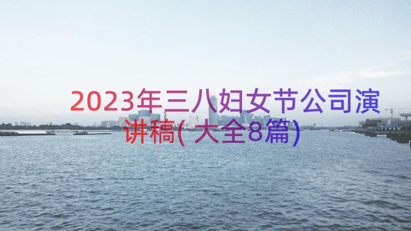 2023年三八妇女节公司演讲稿(大全8篇)