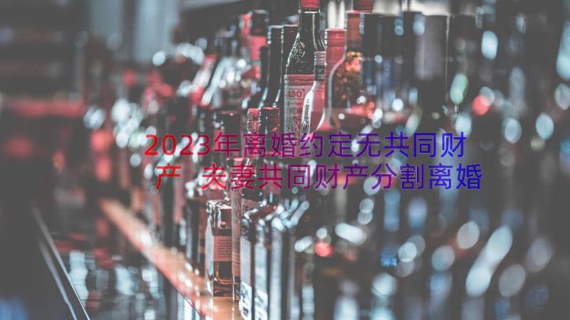 2023年离婚约定无共同财产 夫妻共同财产分割离婚协议书(优质13篇)