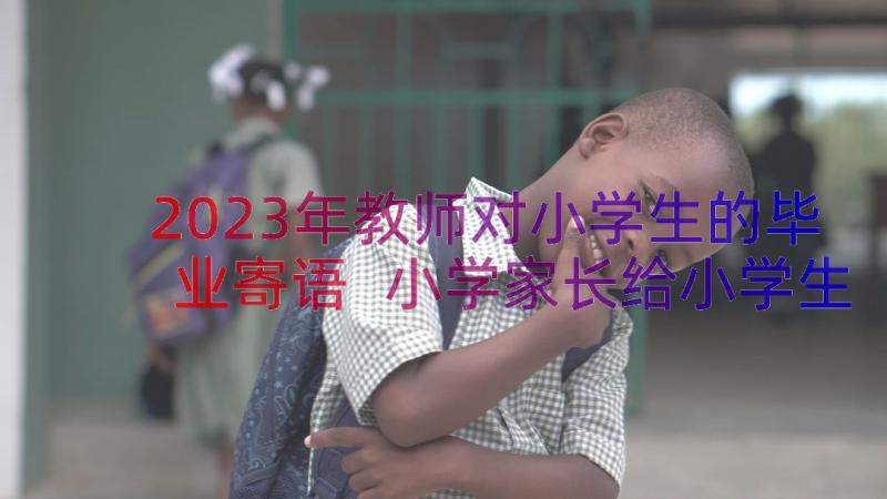 2023年教师对小学生的毕业寄语 小学家长给小学生的毕业寄语(汇总8篇)