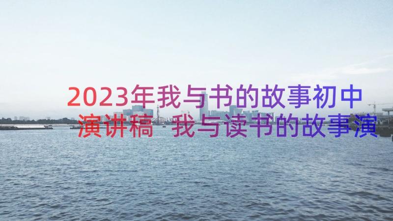 2023年我与书的故事初中演讲稿 我与读书的故事演讲稿(优秀8篇)