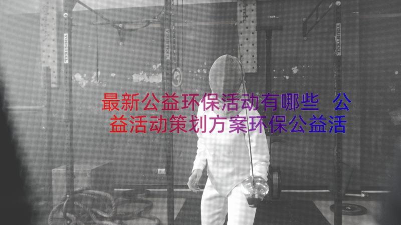 最新公益环保活动有哪些 公益活动策划方案环保公益活动策划(通用8篇)