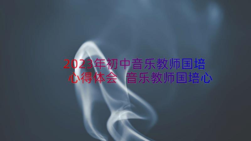 2023年初中音乐教师国培心得体会 音乐教师国培心得体会(大全8篇)