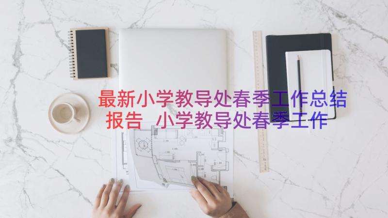 最新小学教导处春季工作总结报告 小学教导处春季工作总结(精选8篇)