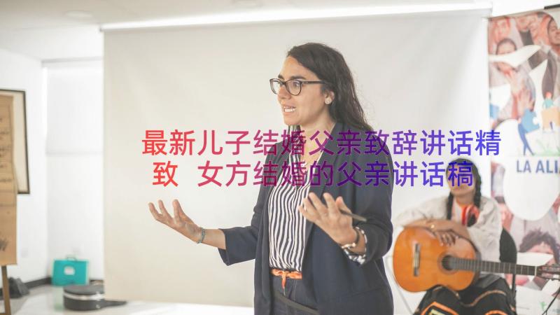 最新儿子结婚父亲致辞讲话精致 女方结婚的父亲讲话稿(精选18篇)