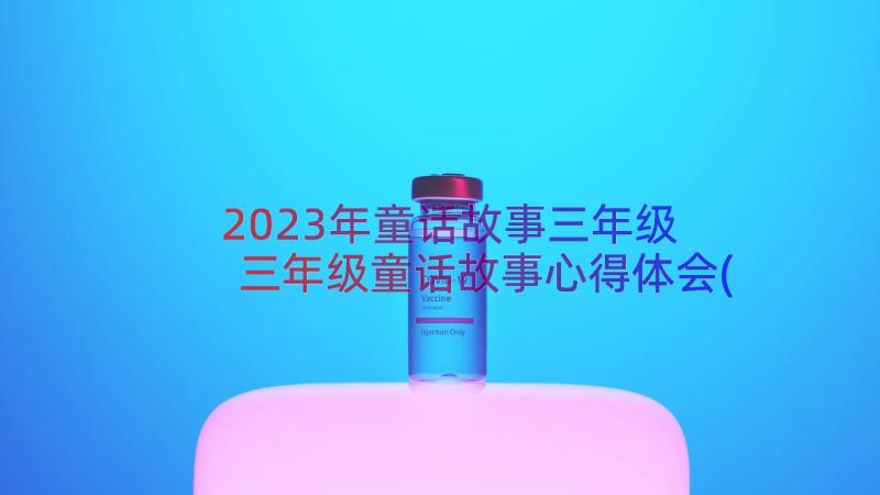 2023年童话故事三年级 三年级童话故事心得体会(优秀19篇)