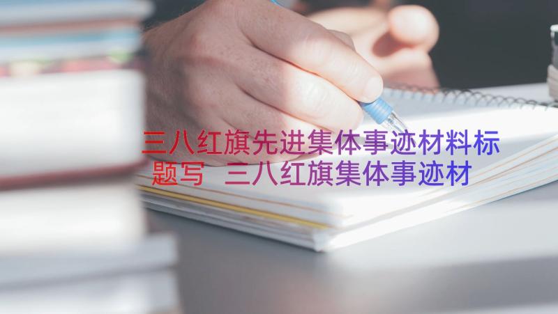 三八红旗先进集体事迹材料标题写 三八红旗集体事迹材料(汇总11篇)