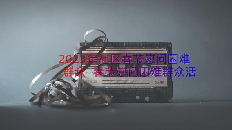 2023年社区春节慰问困难群众 春节慰问困难群众活动方案实用(实用6篇)