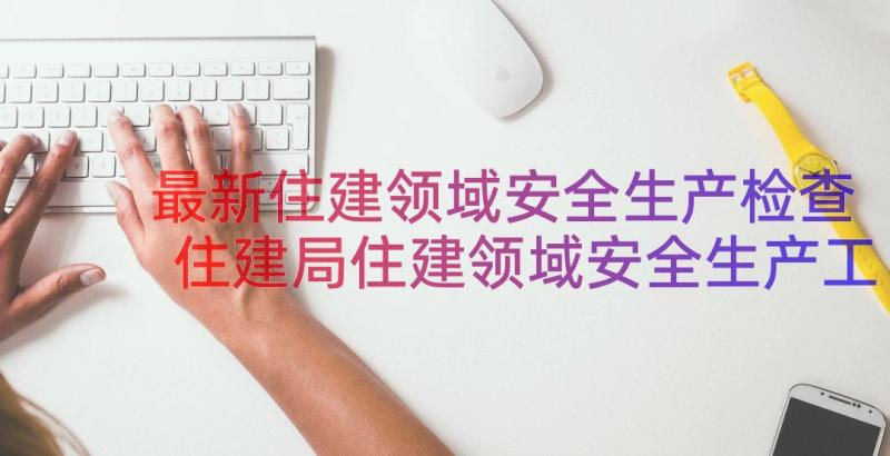 最新住建领域安全生产检查 住建局住建领域安全生产工作总结(汇总8篇)