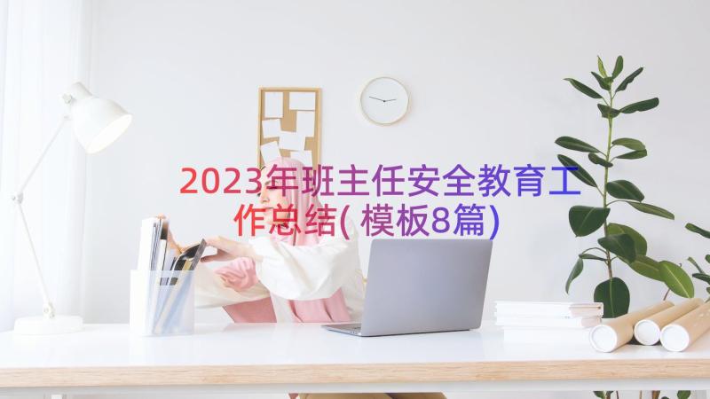 2023年班主任安全教育工作总结(模板8篇)