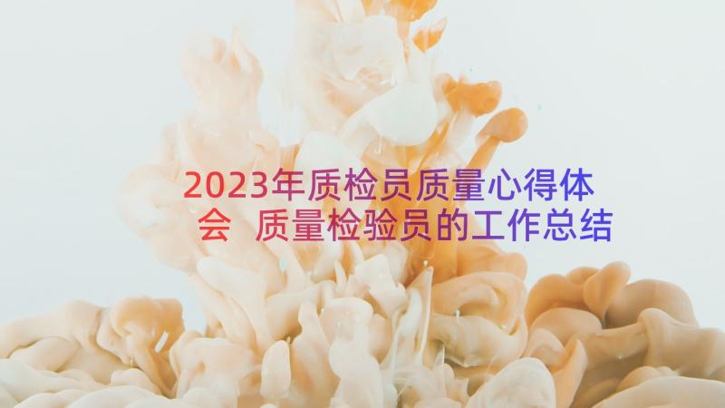 2023年质检员质量心得体会 质量检验员的工作总结(精选9篇)