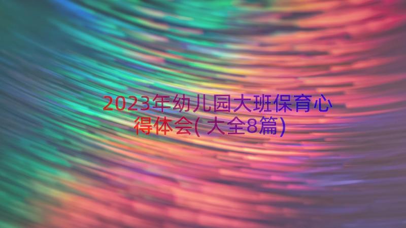 2023年幼儿园大班保育心得体会(大全8篇)