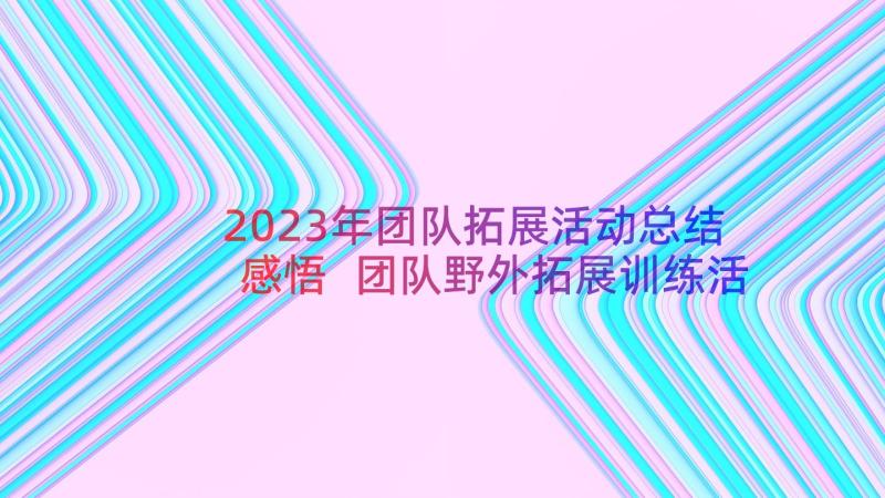 2023年团队拓展活动总结感悟 团队野外拓展训练活动的心得体会(汇总8篇)