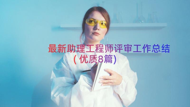 最新助理工程师评审工作总结(优质8篇)