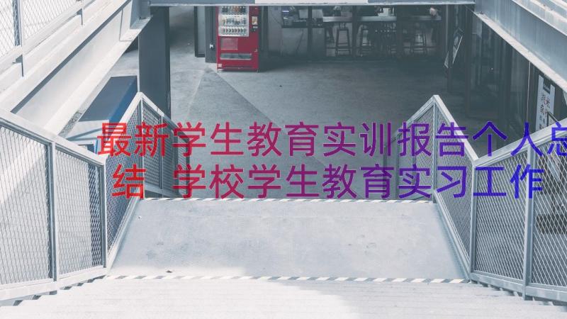 最新学生教育实训报告个人总结 学校学生教育实习工作报告(汇总9篇)