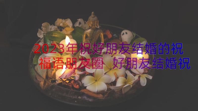 2023年祝好朋友结婚的祝福语朋友圈 好朋友结婚祝福语(精选9篇)