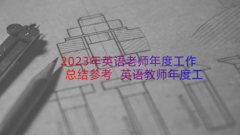 2023年英语老师年度工作总结参考 英语教师年度工作总结参考(模板19篇)