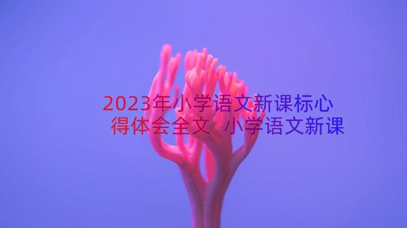 2023年小学语文新课标心得体会全文 小学语文新课标心得体会(优质17篇)