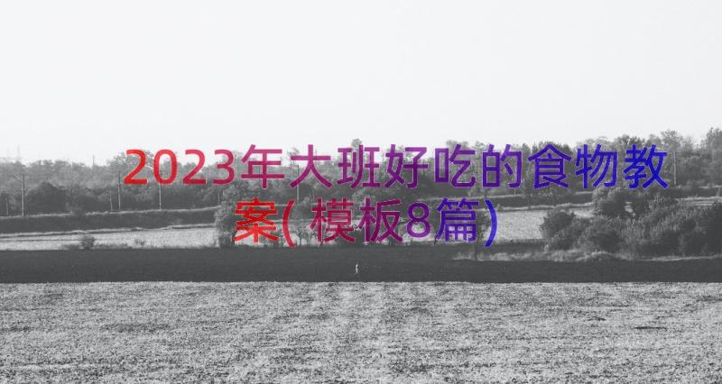 2023年大班好吃的食物教案(模板8篇)