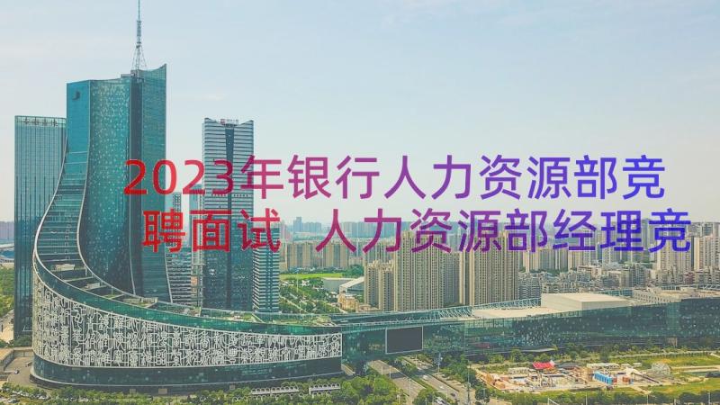 2023年银行人力资源部竞聘面试 人力资源部经理竞聘演讲稿(优秀17篇)