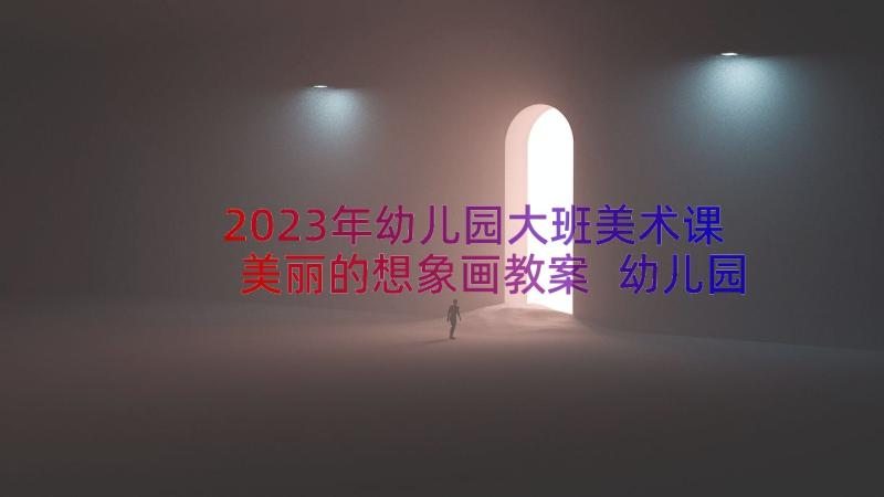 2023年幼儿园大班美术课美丽的想象画教案 幼儿园大班美术教案线条想象画(模板20篇)