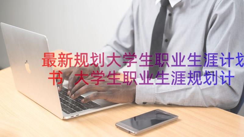 最新规划大学生职业生涯计划书 大学生职业生涯规划计划书(模板8篇)