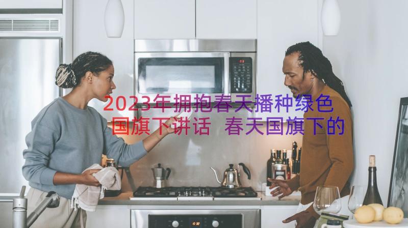 2023年拥抱春天播种绿色国旗下讲话 春天国旗下的讲话稿(大全8篇)