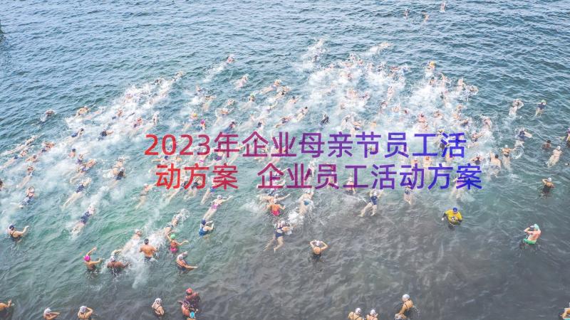 2023年企业母亲节员工活动方案 企业员工活动方案(大全20篇)